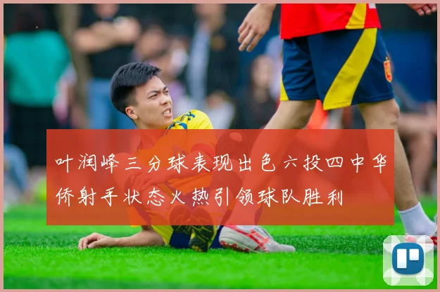 叶润峰三分球表现出色六投四中华侨射手状态火热引领球队胜利