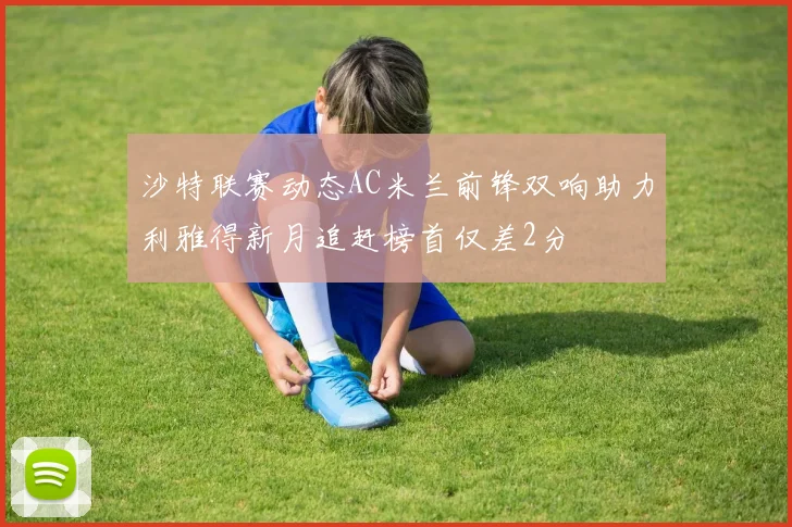 沙特联赛动态AC米兰前锋双响助力利雅得新月追赶榜首仅差2分