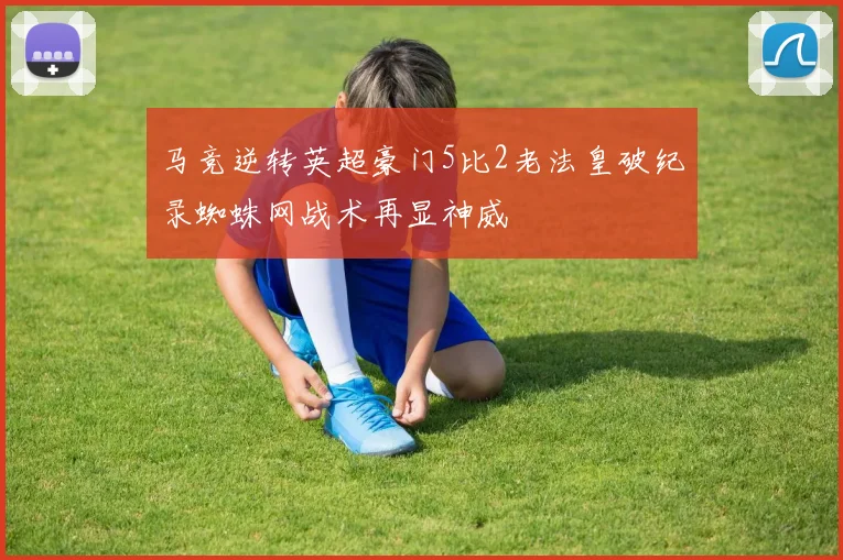 马竞逆转英超豪门5比2老法皇破纪录蜘蛛网战术再显神威